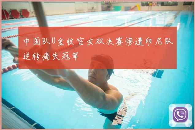 中国队0金收官女双决赛惨遭印尼队逆转痛失冠军