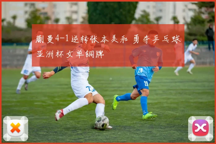 蒯曼4-1逆转张本美和 勇夺乒乓球亚洲杯女单铜牌