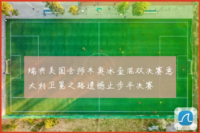 瑞典美国会师冬奥冰壶混双决赛意大利卫冕之路遗憾止步半决赛