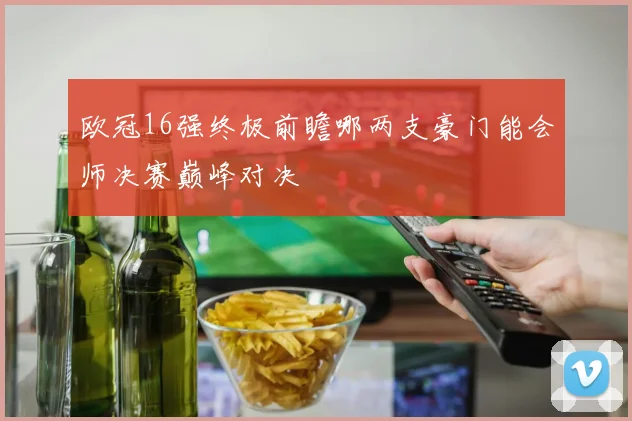欧冠16强终极前瞻哪两支豪门能会师决赛巅峰对决