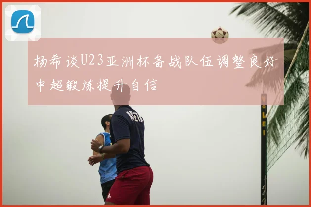 杨希谈U23亚洲杯备战队伍调整良好中超锻炼提升自信