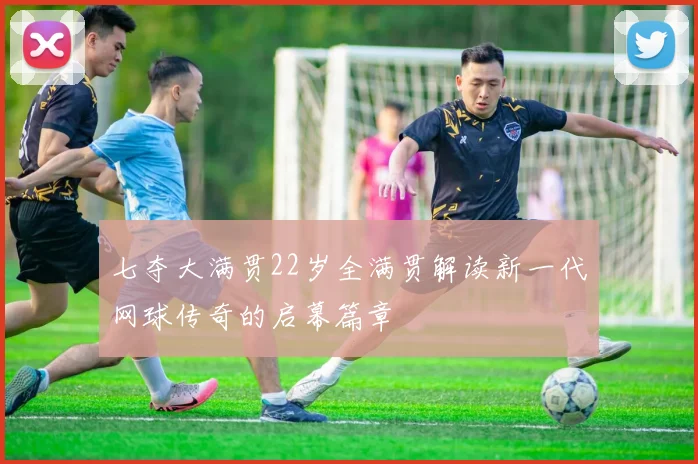 七夺大满贯22岁全满贯解读新一代网球传奇的启幕篇章