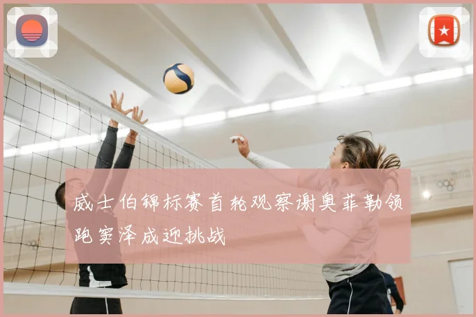 威士伯锦标赛首轮观察谢奥菲勒领跑窦泽成迎挑战