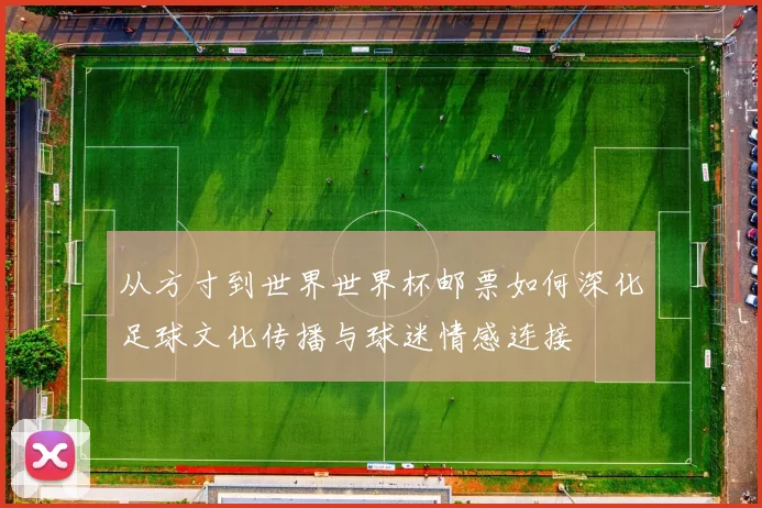 从方寸到世界世界杯邮票如何深化足球文化传播与球迷情感连接