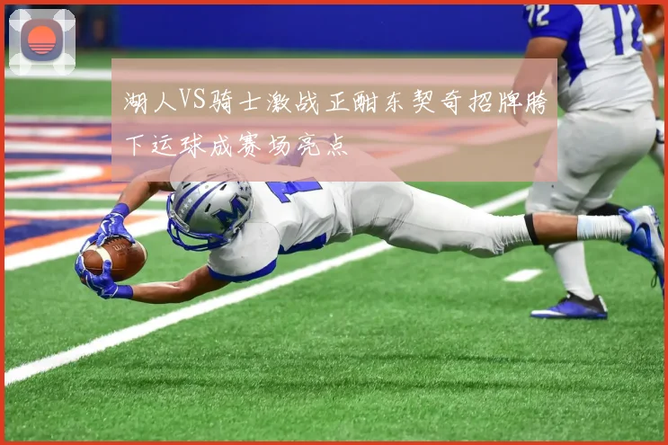 湖人VS骑士激战正酣东契奇招牌胯下运球成赛场亮点