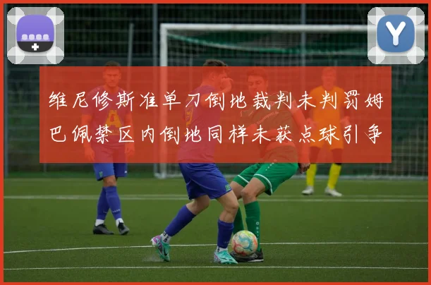 维尼修斯准单刀倒地裁判未判罚姆巴佩禁区内倒地同样未获点球引争议