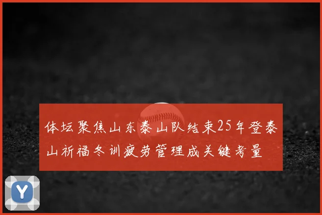 体坛聚焦山东泰山队结束25年登泰山祈福冬训疲劳管理成关键考量
