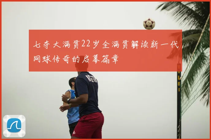 七夺大满贯22岁全满贯解读新一代网球传奇的启幕篇章