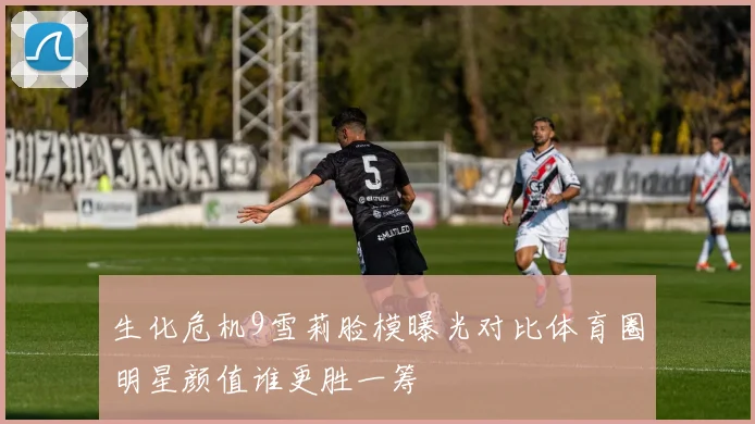 生化危机9雪莉脸模曝光对比体育圈明星颜值谁更胜一筹