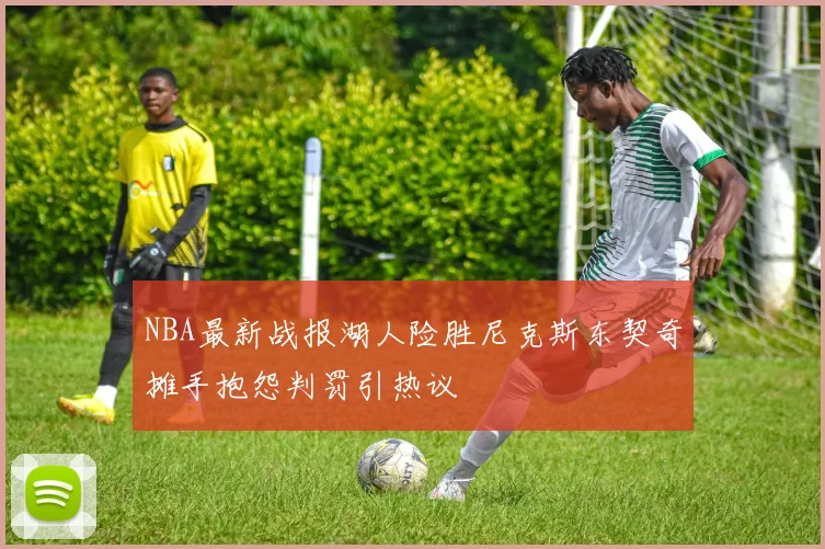 NBA最新战报湖人险胜尼克斯东契奇摊手抱怨判罚引热议