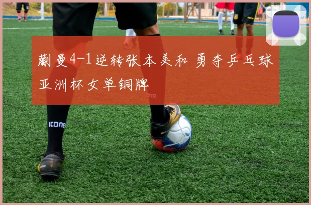 蒯曼4-1逆转张本美和 勇夺乒乓球亚洲杯女单铜牌