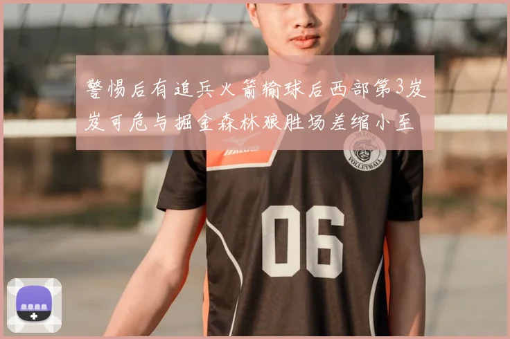 警惕后有追兵火箭输球后西部第3岌岌可危与掘金森林狼胜场差缩小至05