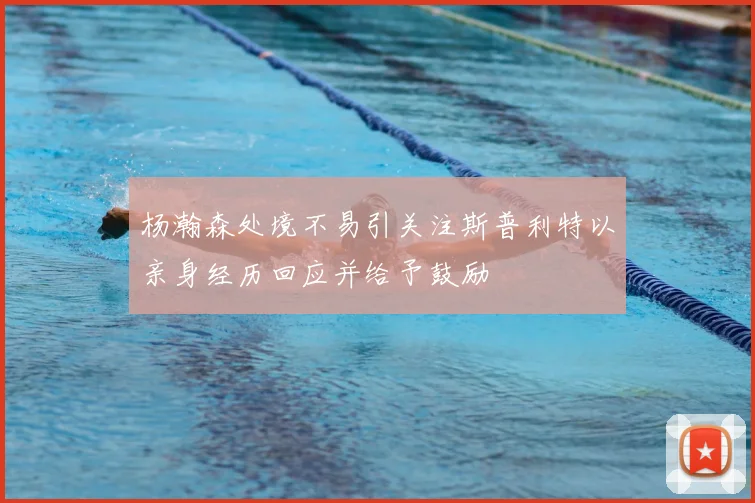 杨瀚森处境不易引关注斯普利特以亲身经历回应并给予鼓励