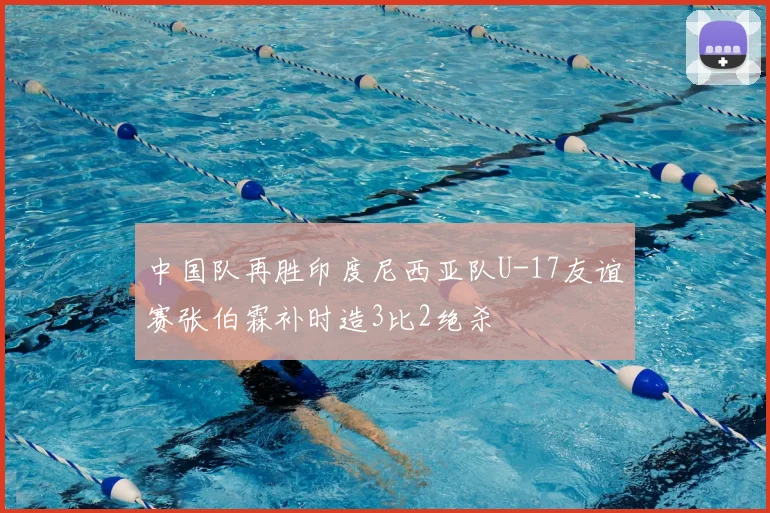 中国队再胜印度尼西亚队U-17友谊赛张伯霖补时造3比2绝杀