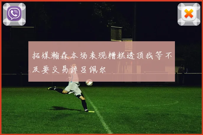 拓媒瀚森本场表现糟糕透顶我等不及要交易掉吕佩尔