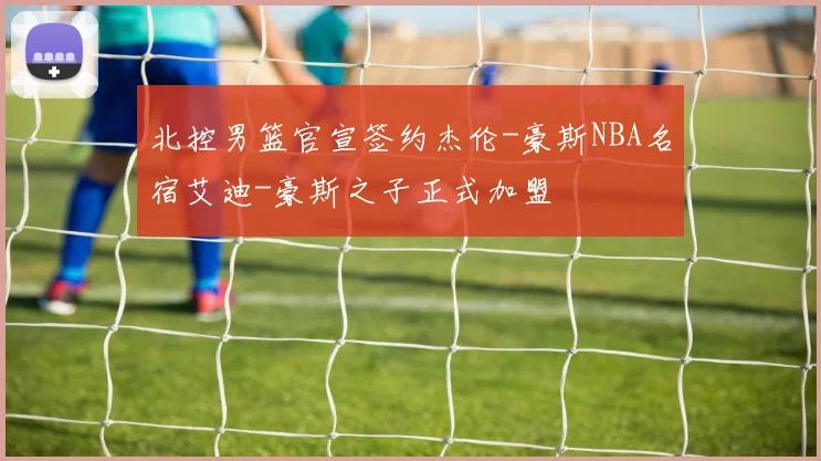 北控男篮官宣签约杰伦-豪斯NBA名宿艾迪-豪斯之子正式加盟