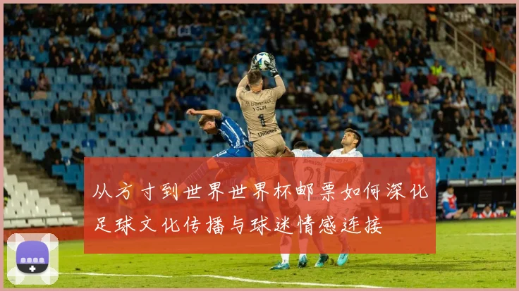 从方寸到世界世界杯邮票如何深化足球文化传播与球迷情感连接