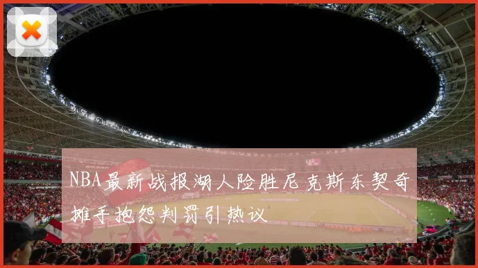 NBA最新战报湖人险胜尼克斯东契奇摊手抱怨判罚引热议
